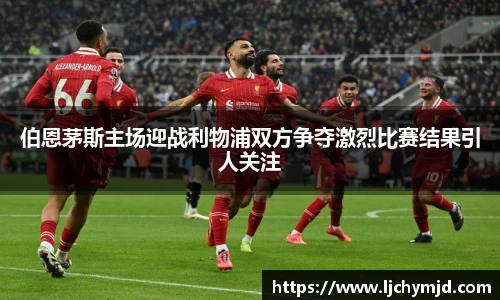 伯恩茅斯主场迎战利物浦双方争夺激烈比赛结果引人关注