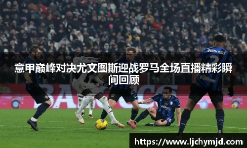 意甲巅峰对决尤文图斯迎战罗马全场直播精彩瞬间回顾