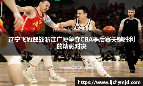 辽宁飞豹迎战浙江广厦争夺CBA季后赛关键胜利的精彩对决