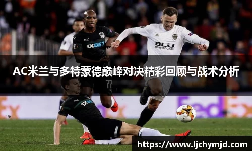 AC米兰与多特蒙德巅峰对决精彩回顾与战术分析
