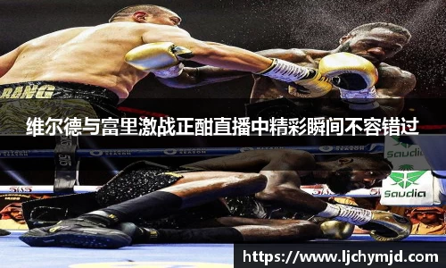 维尔德与富里激战正酣直播中精彩瞬间不容错过