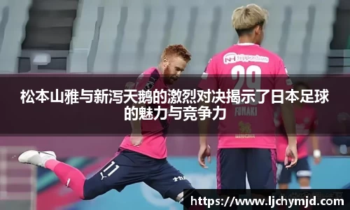 松本山雅与新泻天鹅的激烈对决揭示了日本足球的魅力与竞争力