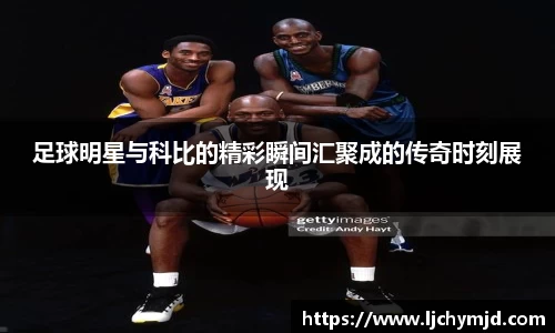 足球明星与科比的精彩瞬间汇聚成的传奇时刻展现