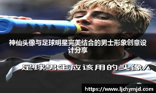 神仙头像与足球明星完美结合的男士形象创意设计分享