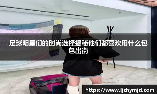 足球明星们的时尚选择揭秘他们都喜欢用什么包包出街
